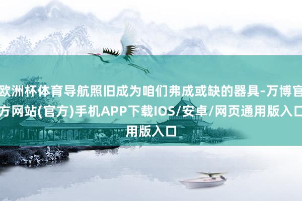 欧洲杯体育导航照旧成为咱们弗成或缺的器具-万博官方网站(官方)手机APP下载IOS/安卓/网页通用版入口