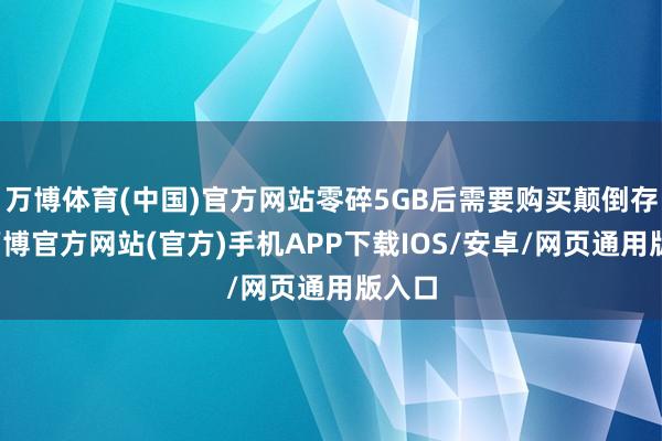 万博体育(中国)官方网站零碎5GB后需要购买颠倒存储-万博官方网站(官方)手机APP下载IOS/安卓/网页通用版入口