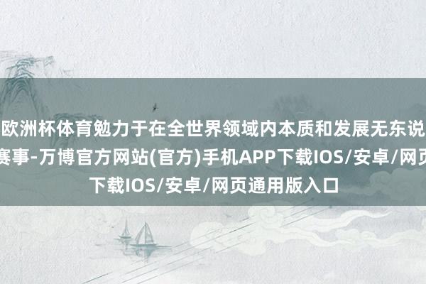 欧洲杯体育勉力于在全世界领域内本质和发展无东说念主机足球赛事-万博官方网站(官方)手机APP下载IOS/安卓/网页通用版入口