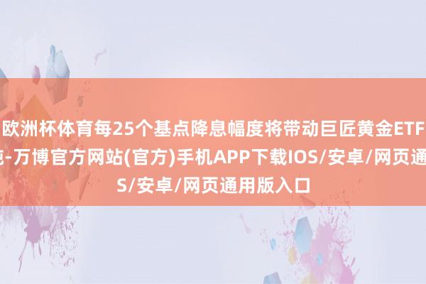 欧洲杯体育每25个基点降息幅度将带动巨匠黄金ETF增抓60吨-万博官方网站(官方)手机APP下载IOS/安卓/网页通用版入口