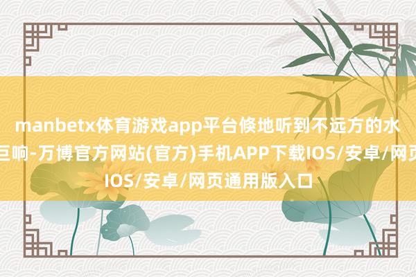 manbetx体育游戏app平台倏地听到不远方的水塘传来一声巨响-万博官方网站(官方)手机APP下载IOS/安卓/网页通用版入口