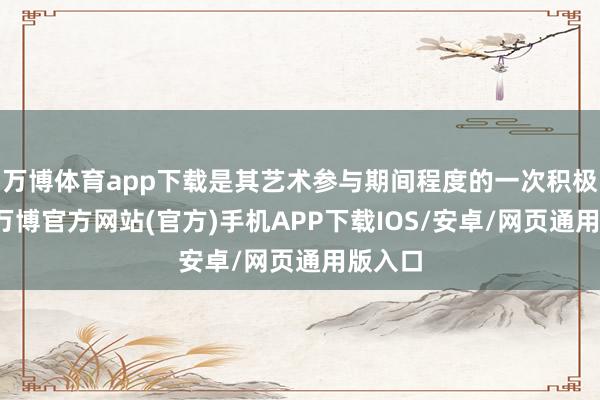 万博体育app下载是其艺术参与期间程度的一次积极实行-万博官方网站(官方)手机APP下载IOS/安卓/网页通用版入口