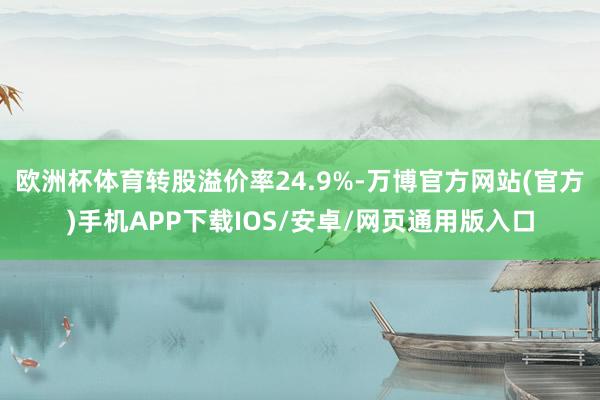 欧洲杯体育转股溢价率24.9%-万博官方网站(官方)手机APP下载IOS/安卓/网页通用版入口