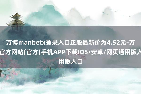 万博manbetx登录入口正股最新价为4.52元-万博官方网站(官方)手机APP下载IOS/安卓/网页通用版入口