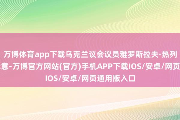 万博体育app下载乌克兰议会议员雅罗斯拉夫·热列兹尼亚克示意-万博官方网站(官方)手机APP下载IOS/安卓/网页通用版入口