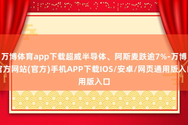 万博体育app下载超威半导体、阿斯麦跌逾7%-万博官方网站(官方)手机APP下载IOS/安卓/网页通用版入口