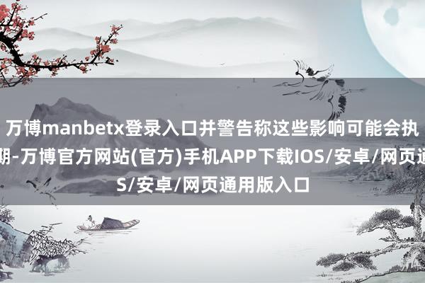 万博manbetx登录入口并警告称这些影响可能会执续很长时期-万博官方网站(官方)手机APP下载IOS/安卓/网页通用版入口