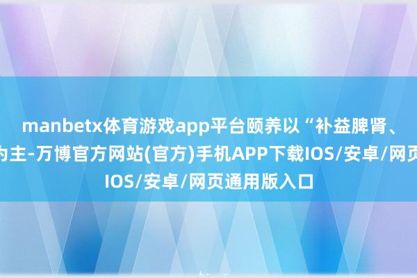 manbetx体育游戏app平台颐养以“补益脾肾、理会经络”为主-万博官方网站(官方)手机APP下载IOS/安卓/网页通用版入口