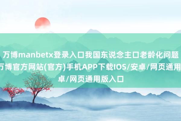 万博manbetx登录入口我国东说念主口老龄化问题严峻-万博官方网站(官方)手机APP下载IOS/安卓/网页通用版入口