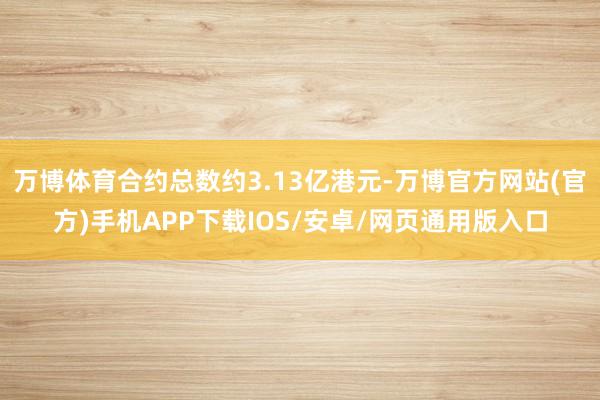 万博体育合约总数约3.13亿港元-万博官方网站(官方)手机APP下载IOS/安卓/网页通用版入口