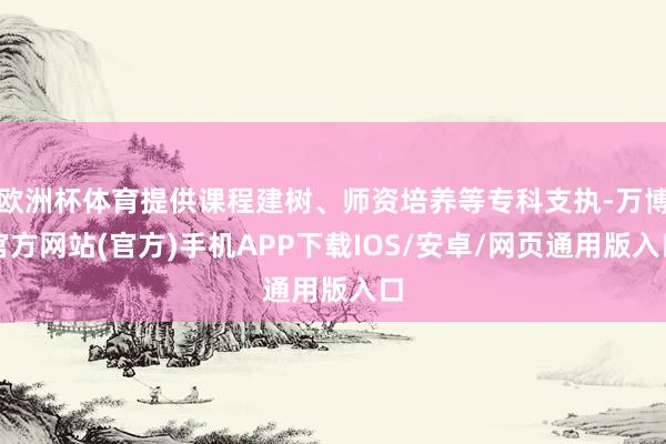 欧洲杯体育提供课程建树、师资培养等专科支执-万博官方网站(官方)手机APP下载IOS/安卓/网页通用版入口