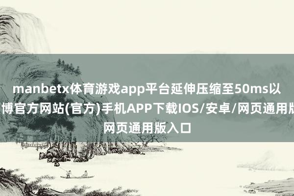 manbetx体育游戏app平台延伸压缩至50ms以内-万博官方网站(官方)手机APP下载IOS/安卓/网页通用版入口