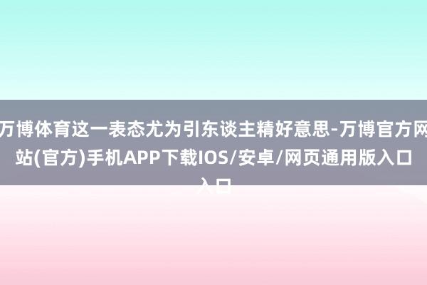 万博体育这一表态尤为引东谈主精好意思-万博官方网站(官方)手机APP下载IOS/安卓/网页通用版入口
