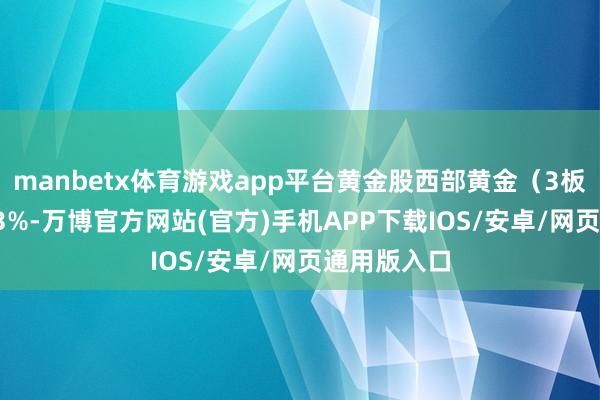 manbetx体育游戏app平台黄金股西部黄金（3板）高开3.73%-万博官方网站(官方)手机APP下载IOS/安卓/网页通用版入口