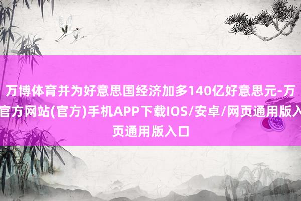 万博体育并为好意思国经济加多140亿好意思元-万博官方网站(官方)手机APP下载IOS/安卓/网页通用版入口