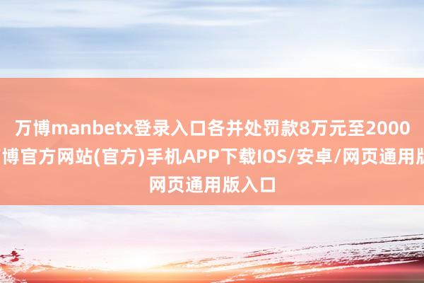 万博manbetx登录入口各并处罚款8万元至2000元-万博官方网站(官方)手机APP下载IOS/安卓/网页通用版入口