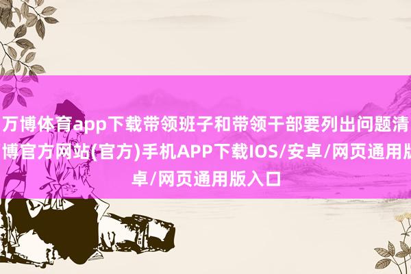 万博体育app下载带领班子和带领干部要列出问题清单-万博官方网站(官方)手机APP下载IOS/安卓/网页通用版入口