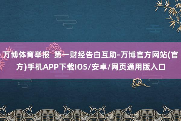 万博体育举报  第一财经告白互助-万博官方网站(官方)手机APP下载IOS/安卓/网页通用版入口