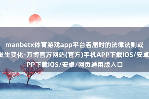 manbetx体育游戏app平台若届时的法律法则或中国证监会章程发生变化-万博官方网站(官方)手机APP下载IOS/安卓/网页通用版入口