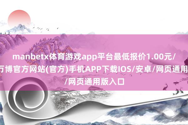 manbetx体育游戏app平台最低报价1.00元/公斤-万博官方网站(官方)手机APP下载IOS/安卓/网页通用版入口