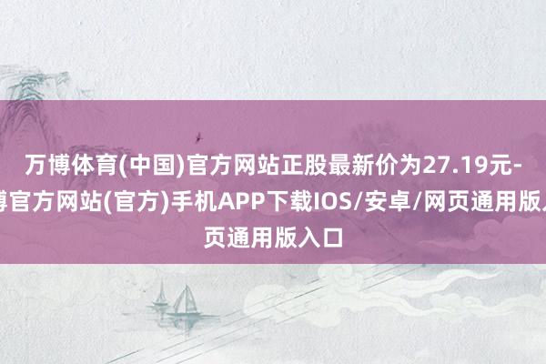 万博体育(中国)官方网站正股最新价为27.19元-万博官方网站(官方)手机APP下载IOS/安卓/网页通用版入口