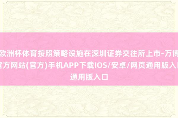 欧洲杯体育按照策略设施在深圳证券交往所上市-万博官方网站(官方)手机APP下载IOS/安卓/网页通用版入口