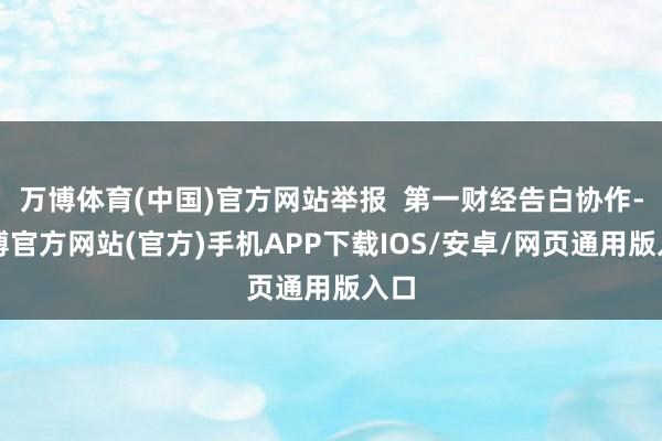 万博体育(中国)官方网站举报  第一财经告白协作-万博官方网站(官方)手机APP下载IOS/安卓/网页通用版入口