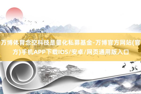万博体育念空科技是量化私募基金-万博官方网站(官方)手机APP下载IOS/安卓/网页通用版入口