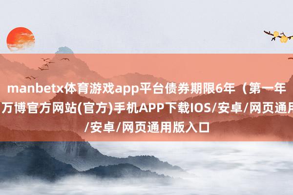 manbetx体育游戏app平台债券期限6年（第一年0.30%-万博官方网站(官方)手机APP下载IOS/安卓/网页通用版入口