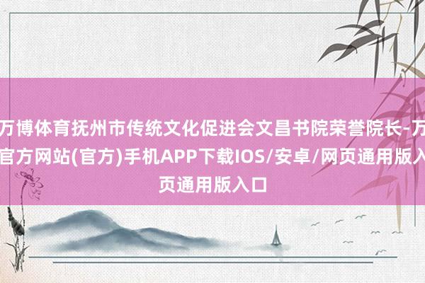 万博体育抚州市传统文化促进会文昌书院荣誉院长-万博官方网站(官方)手机APP下载IOS/安卓/网页通用版入口