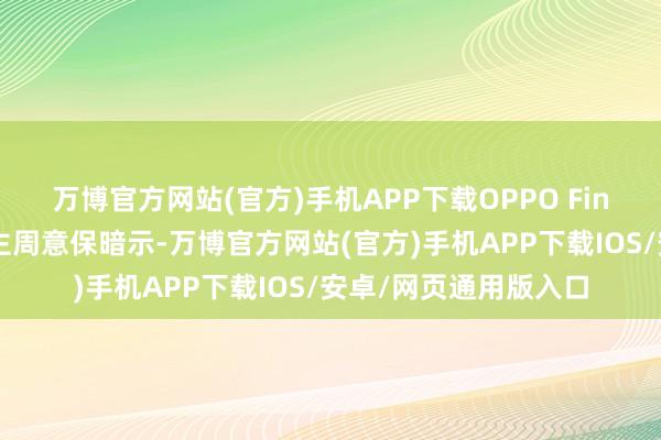 万博官方网站(官方)手机APP下载OPPO Find系列居品认真东谈主周意保暗示-万博官方网站(官方)手机APP下载IOS/安卓/网页通用版入口