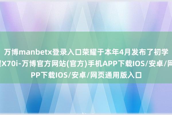 万博manbetx登录入口荣耀于本年4月发布了初学级机型——荣耀X70i-万博官方网站(官方)手机APP下载IOS/安卓/网页通用版入口