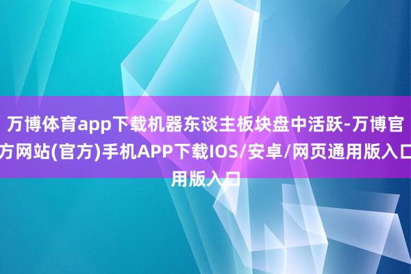 万博体育app下载机器东谈主板块盘中活跃-万博官方网站(官方)手机APP下载IOS/安卓/网页通用版入口