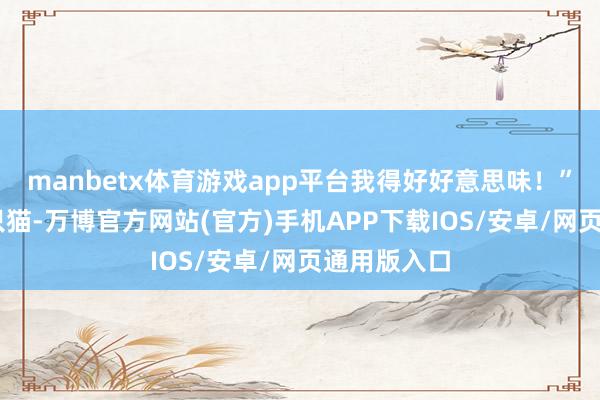 manbetx体育游戏app平台我得好好意思味！” 看着这两只猫-万博官方网站(官方)手机APP下载IOS/安卓/网页通用版入口