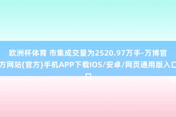 欧洲杯体育 　　市集成交量为2520.97万手-万博官方网站(官方)手机APP下载IOS/安卓/网页通用版入口