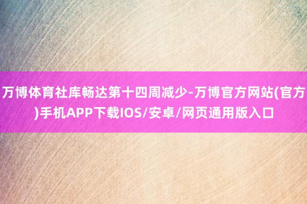 万博体育社库畅达第十四周减少-万博官方网站(官方)手机APP下载IOS/安卓/网页通用版入口