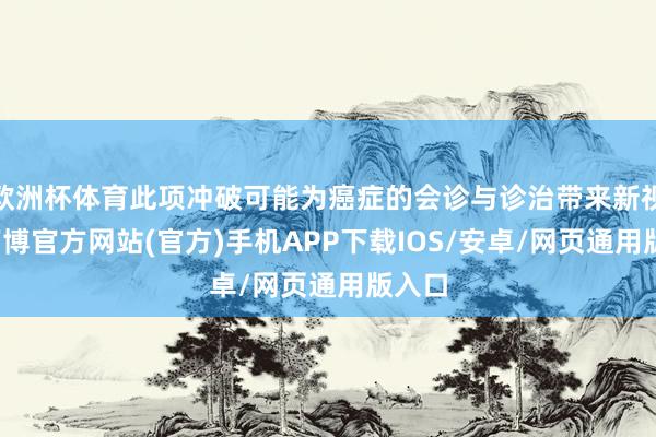 欧洲杯体育此项冲破可能为癌症的会诊与诊治带来新视角-万博官方网站(官方)手机APP下载IOS/安卓/网页通用版入口