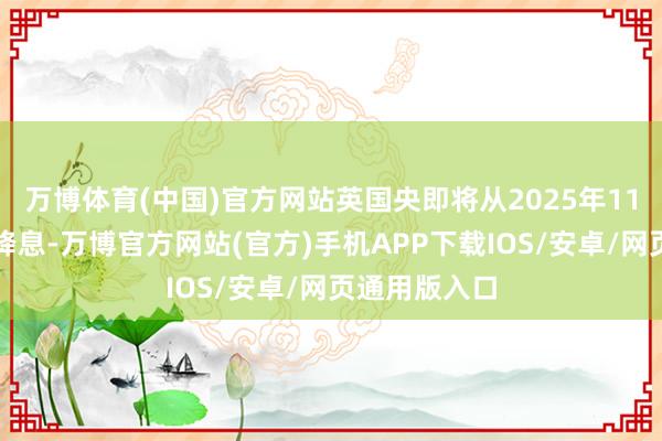 万博体育(中国)官方网站英国央即将从2025年11月运行贯穿降息-万博官方网站(官方)手机APP下载IOS/安卓/网页通用版入口