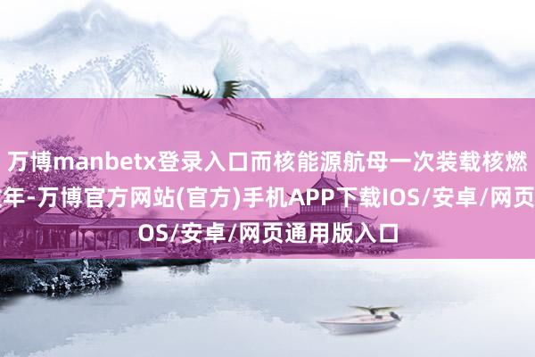 万博manbetx登录入口而核能源航母一次装载核燃料可运行数年-万博官方网站(官方)手机APP下载IOS/安卓/网页通用版入口