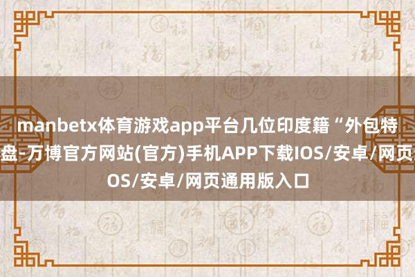 manbetx体育游戏app平台几位印度籍“外包特工”端着餐盘-万博官方网站(官方)手机APP下载IOS/安卓/网页通用版入口