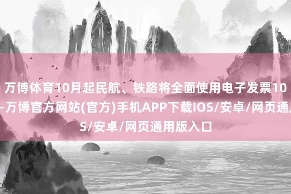 万博体育10月起民航、铁路将全面使用电子发票10月1日起-万博官方网站(官方)手机APP下载IOS/安卓/网页通用版入口