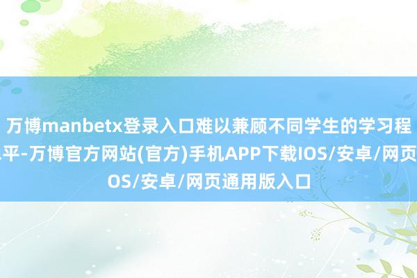 万博manbetx登录入口难以兼顾不同学生的学习程度和智商水平-万博官方网站(官方)手机APP下载IOS/安卓/网页通用版入口