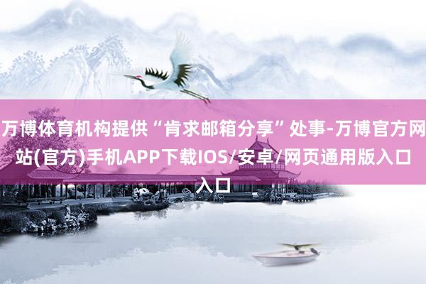 万博体育机构提供“肯求邮箱分享”处事-万博官方网站(官方)手机APP下载IOS/安卓/网页通用版入口