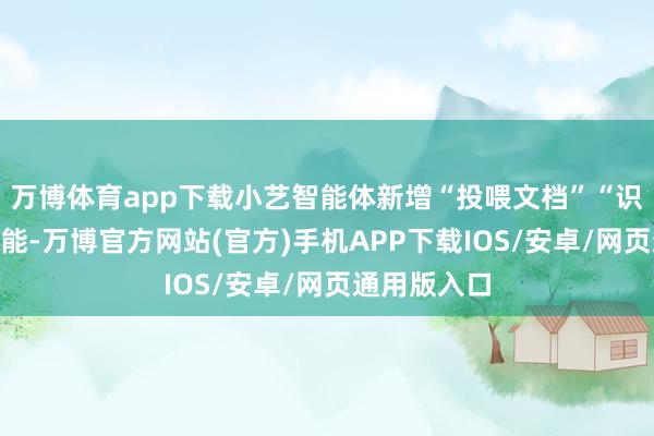 万博体育app下载小艺智能体新增“投喂文档”“识屏对话”功能-万博官方网站(官方)手机APP下载IOS/安卓/网页通用版入口
