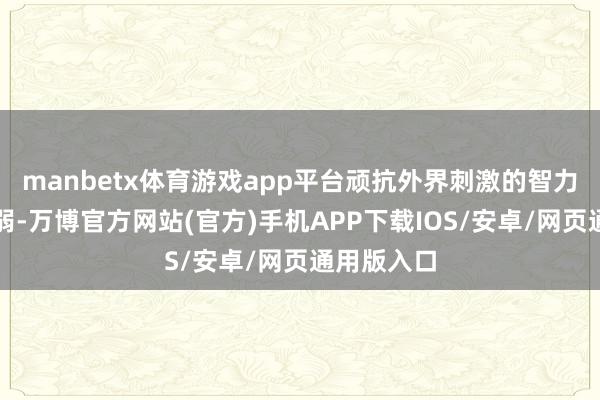 manbetx体育游戏app平台顽抗外界刺激的智力也随之削弱-万博官方网站(官方)手机APP下载IOS/安卓/网页通用版入口