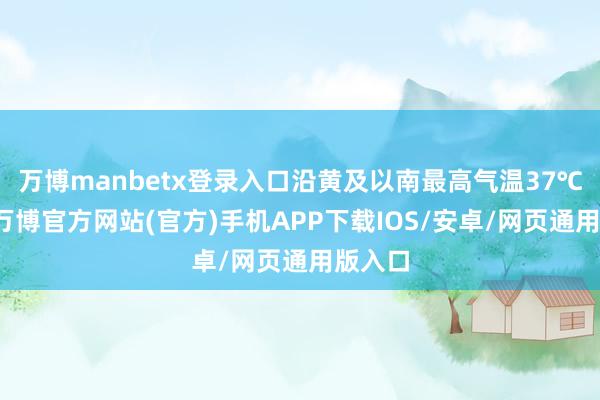 万博manbetx登录入口沿黄及以南最高气温37℃以上-万博官方网站(官方)手机APP下载IOS/安卓/网页通用版入口