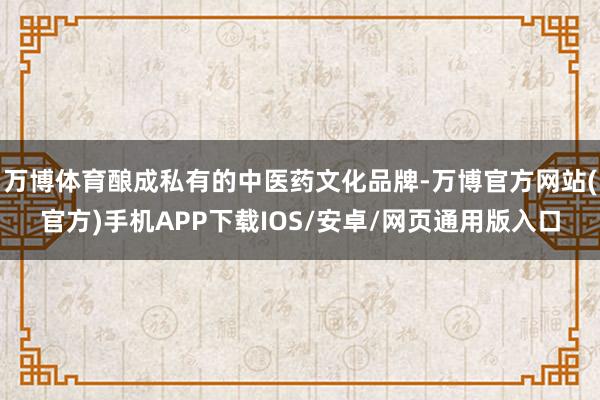 万博体育酿成私有的中医药文化品牌-万博官方网站(官方)手机APP下载IOS/安卓/网页通用版入口