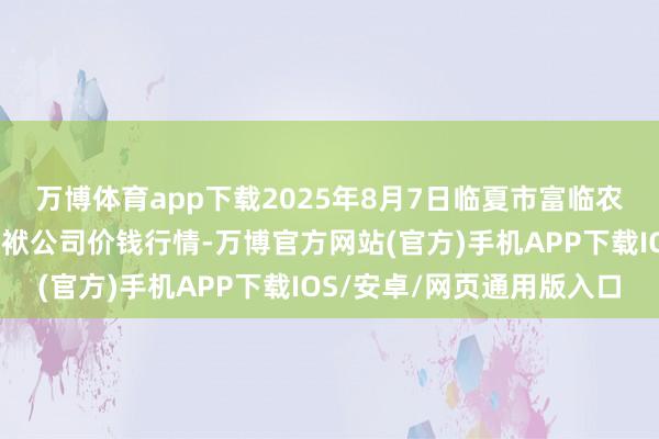 万博体育app下载2025年8月7日临夏市富临农副产物批发阛阓有限包袱公司价钱行情-万博官方网站(官方)手机APP下载IOS/安卓/网页通用版入口
