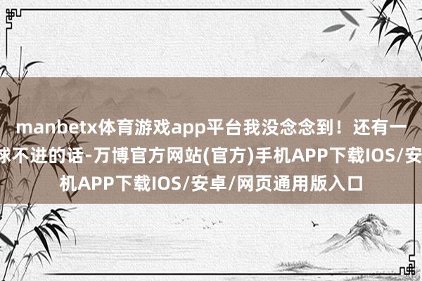 manbetx体育游戏app平台我没念念到！还有一种感受即是淌若这球不进的话-万博官方网站(官方)手机APP下载IOS/安卓/网页通用版入口
