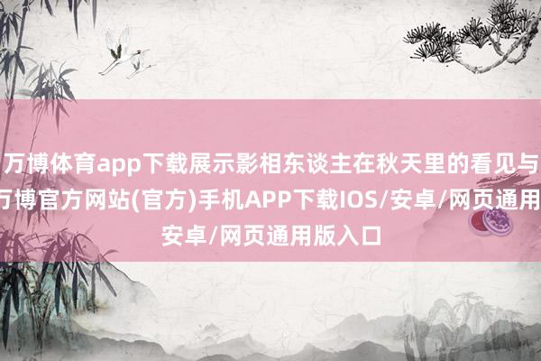 万博体育app下载展示影相东谈主在秋天里的看见与感知-万博官方网站(官方)手机APP下载IOS/安卓/网页通用版入口